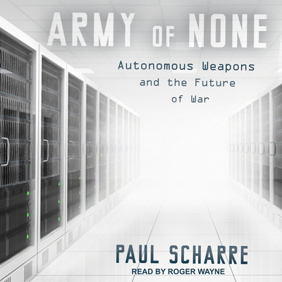Army of None: Autonomous Weapons and the Future of War - Scharre, Paul, and Wayne, Roger (Narrator)