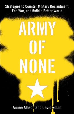 Army of None: Strategies to Counter Military Recruitment, End War, and Build a Better World - Allison, Aimee, and Solnit, David