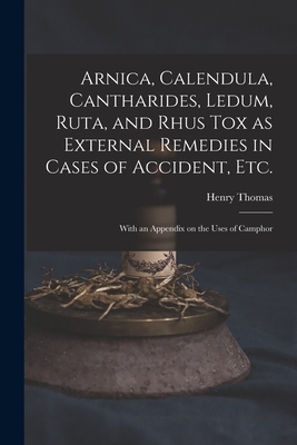 Arnica, Calendula, Cantharides, Ledum, Ruta, and Rhus Tox as External Remedies in Cases of Accident, Etc. [electronic Resource]: With an Appendix on the Uses of Camphor - Thomas, Henry 1833?-1894 (Creator)