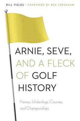 Arnie, Seve, and a Fleck of Golf History: Heroes, Underdogs, Courses, and Championships - Fields, Bill, and Crenshaw, Ben (Foreword by)