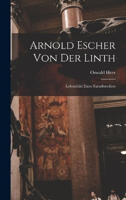Arnold Escher Von Der Linth: Lebensbild Eines Naturforschers - Heer, Oswald