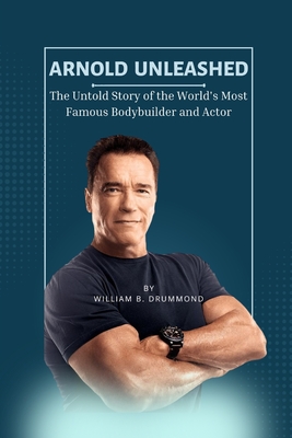 Arnold Unleashed: The Untold Story of the World's Most Famous Bodybuilder and Actor - B Drummond, William