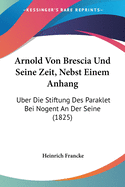 Arnold Von Brescia Und Seine Zeit, Nebst Einem Anhang: Uber Die Stiftung Des Paraklet Bei Nogent an Der Seine (1825)