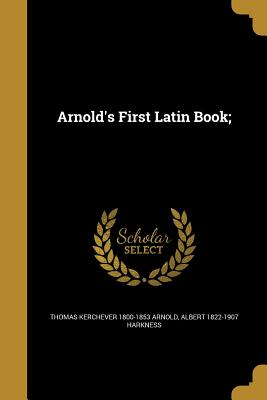 Arnold's First Latin Book; - Arnold, Thomas Kerchever 1800-1853, and Harkness, Albert 1822-1907