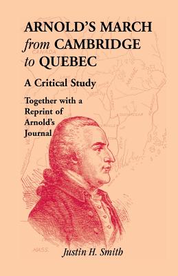 Arnold's March from Cambridge to Quebec: A Critical Study Together with a Reprint of Arnold's Journal - Smith, Justin H