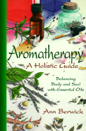 Aromatherapy: A Holistic Guide: Balancing Body and Soul with Essential Oils - Berwick, Ann