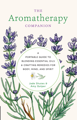 Aromatherapy Companion: A Portable Guide to Blending Essential Oils and Crafting Remedies for Body, Mind, and Spirit - Shutes, Jade, and Galper, Amy