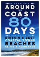 Around the Coast in 80 Days: Your Guide to Britain's Best Coastal Towns, Beaches, Cliffs and Headlands