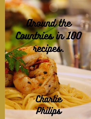 Around the Countries in 100 Recipes: 100 Global cuisine recipes( Perfect for any season) - Philips, Charlie