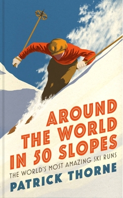 Around The World in 50 Slopes: The stories behind the world's most amazing ski runs - Thorne, Patrick