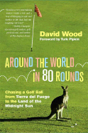 Around the World in 80 Rounds: Chasing a Golf Ball from Tierra del Fuego to the Land of the Midnight Sun - Wood, David, and Pipkin, Turk (Foreword by)