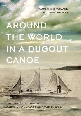 Around the World in a Dugout Canoe: The Untold Story of Captain John Voss and the Tilikum - MacFarlane, John, and Salmon, Lynn J