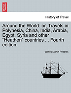 Around the World: Or, Travels in Polynesia, China, India, Arabia, Egypt, Syria and Other Heathen Countries ... Fourth Edition. - Peebles, James Martin