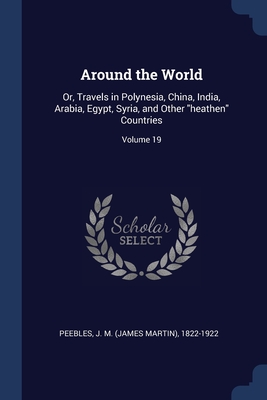 Around the World: Or, Travels in Polynesia, China, India, Arabia, Egypt, Syria, and Other "heathen" Countries; Volume 19 - Peebles, J M (James Martin) 1822-1922 (Creator)