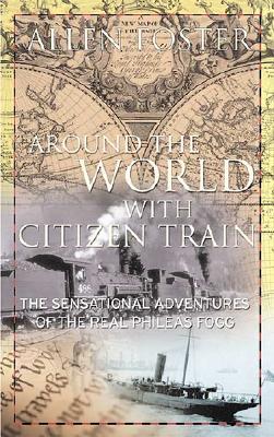 Around the World with Citizen Train: The Sensational Adventures of the Real Phileas Fogg - Foster, Allen