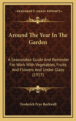 Around the Year in the Garden: A Seasonable Guide and Reminder for Work with Vegetables, Fruits, and Flowers, and Under Glass - Rockwell, Frederick Frye