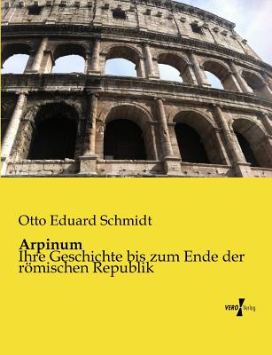 Arpinum: Ihre Geschichte bis zum Ende der rmischen Republik - Schmidt, Otto Eduard