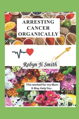 Arresting Cancer Organically: This worked for my mum it may work for you. - Ji Smith, Robyn