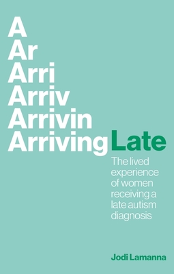 Arriving Late: The Lived Experience of Women Receiving a Late Autism Diagnosis - Lamanna, Jodi