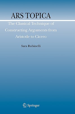 Ars Topica: The Classical Technique of Constructing Arguments from Aristotle to Cicero - Rubinelli, Sara, and Levene, David S (Introduction by)