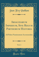Arsacidarum Imperium, Sive Regum Parthorum Historia, Vol. 1: Ad Fidem Numismatum Accommodata (Classic Reprint)