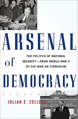 Arsenal of Democracy: The Politics of National Security--From World War II to the War on Terrorism - Zelizer, Julian E