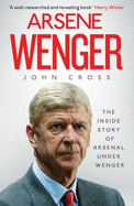 Arsene Wenger: The Inside Story of Arsenal Under Wenger