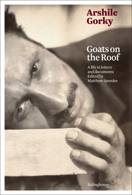 Arshile Gorky: Goats on the Roof: A Life in Letters and Documents - Spender, Matthew (Editor)