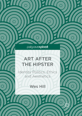 Art after the Hipster: Identity Politics, Ethics and Aesthetics - Hill, Wes