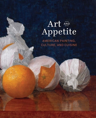 Art and Appetite: American Painting, Culture, and Cuisine - Barter, Judith A. (Editor), and Madsen, Annelise K. (Contributions by), and Oehler, Sarah Kelly (Contributions by)