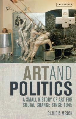 Art and Politics: A Small History of Art for Social Change Since 1945 - Mesch, Claudia