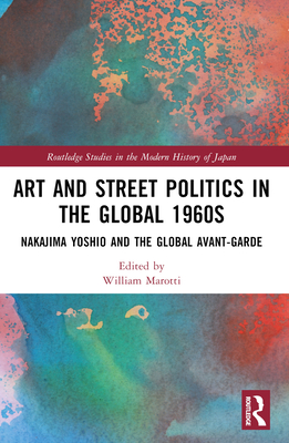 Art and Street Politics in the Global 1960s: Yoshio Nakajima and the Global Avant-Garde - Marotti, William (Editor)