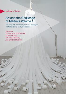 Art and the Challenge of Markets Volume 1: National Cultural Politics and the Challenges of Marketization and Globalization - Alexander, Victoria D. (Editor), and Hgg, Samuli (Editor), and Hyrynen, Simo (Editor)