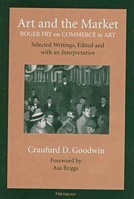Art and the Market: Roger Fry on Commerce in Art, Selected Writings, Edited with an Interpretation - Goodwin, Craufurd D