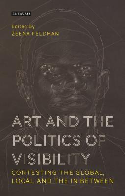 Art and the Politics of Visibility: Contesting the Global, Local and the In-Between - Feldman, Zeena