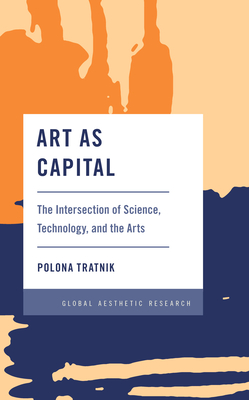Art as Capital: The Intersection of Science, Technology, and the Arts - Tratnik, Polona, and Lev Kreft University of Ljubljana (Afterword by)