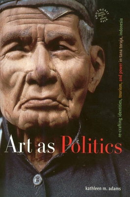 Art as Politics: Re-Crafting Identities, Tourism, and Power in Tana Toraja, Indonesia - Adams, Kathleen M