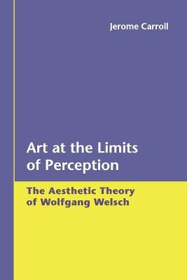 Art at the Limits of Perception: The Aesthetic Theory of Wolfgang Welsch - Carroll, Jerome