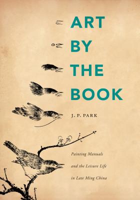 Art by the Book: Painting Manuals and the Leisure Life in Late Ming China - Park, J P