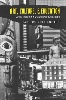 Art, Culture, & Education: Artful Teaching in a Fractured Landscape - Kincheloe, Joe L, and Steinberg, Shirley R, and Rose, Karel