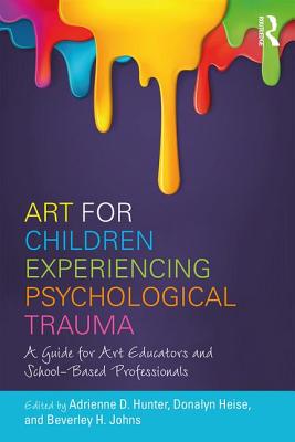 Art for Children Experiencing Psychological Trauma: A Guide for Art Educators and School-Based Professionals - Hunter, Adrienne D (Editor), and Heise, Donalyn (Editor), and Johns, Beverley H (Editor)