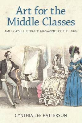 Art for the Middle Classes: America's Illustrated Magazines of the 1840s - Patterson, Cynthia Lee