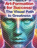 Art-Formations for Success: The Visual Path to Greatness: Unlock Your Subconscious Power for a Life of Achievement