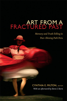 Art from a Fractured Past: Memory and Truth-Telling in Post-Shining Path Peru - Milton, Cynthia E. (Editor)
