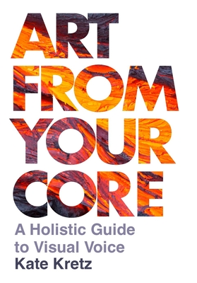Art from Your Core: A Holistic Guide to Visual Voice - Kretz, Kate