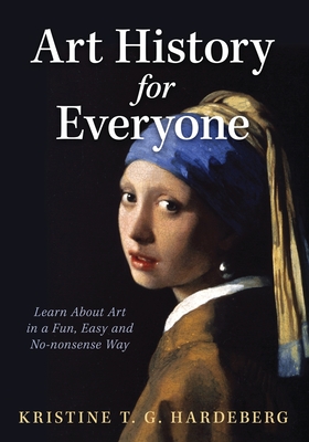 Art History for Everyone: Learn About Art in a Fun, Easy, No-Nonsense Way - Hardeberg, Kristine T G
