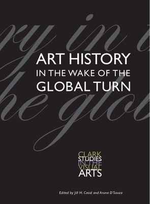 Art History in the Wake of the Global Turn - D'Souza, Aruna (Editor), and Casid, Jill (Editor)