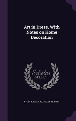 Art in Dress, With Notes on Home Decoration - Bolmar, Lydia, and McNutt, Kathleen