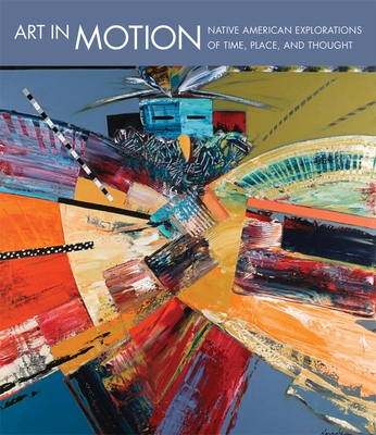 Art in Motion: Native American Explorations of Time, Place, and Thought - Lukavic, John P (Editor), and Caruso, Laura (Editor), and Dowell, Kristin (Contributions by)