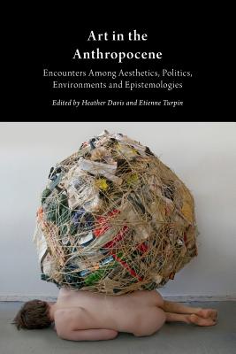 Art in the Anthropocene: Encounters Among Aesthetics, Politics, Environments and Epistemologies - Davis, Heather, Dr., and Turpin, Etienne